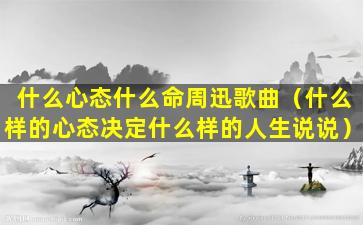 什么心态什么命周迅歌曲（什么样的心态决定什么样的人生说说）