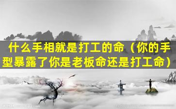 什么手相就是打工的命（你的手型暴露了你是老板命还是打工命）