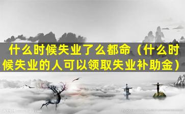 什么时候失业了么都命（什么时候失业的人可以领取失业补助金）