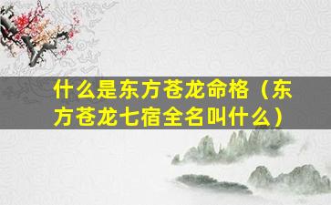 什么是东方苍龙命格（东方苍龙七宿全名叫什么）