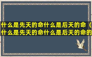 什么是先天的命什么是后天的命（什么是先天的命什么是后天的命的意思）