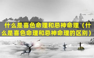 什么是喜色命理和忌神命理（什么是喜色命理和忌神命理的区别）