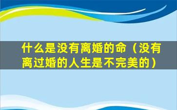 什么是没有离婚的命（没有离过婚的人生是不完美的）