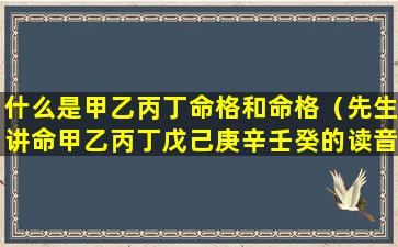 什么是甲乙丙丁命格和命格（先生讲命甲乙丙丁戊己庚辛壬癸的读音）