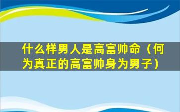 什么样男人是高富帅命（何为真正的高富帅身为男子）