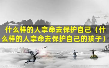 什么样的人拿命去保护自己（什么样的人拿命去保护自己的孩子）