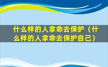 什么样的人拿命去保护（什么样的人拿命去保护自己）