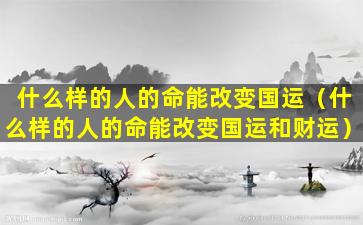 什么样的人的命能改变国运（什么样的人的命能改变国运和财运）