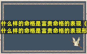 什么样的命格是富贵命格的表现（什么样的命格是富贵命格的表现形式）