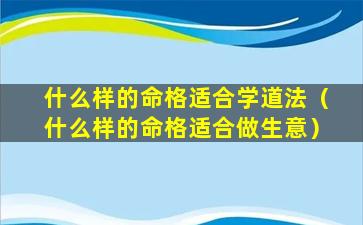 什么样的命格适合学道法（什么样的命格适合做生意）