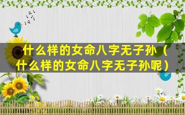 什么样的女命八字无子孙（什么样的女命八字无子孙呢）