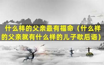 什么样的父亲最有福命（什么样的父亲就有什么样的儿子歇后语）