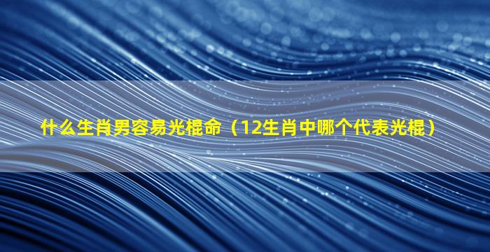 什么生肖男容易光棍命（12生肖中哪个代表光棍）