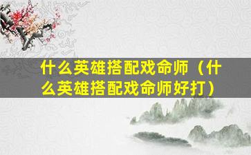 什么英雄搭配戏命师（什么英雄搭配戏命师好打）