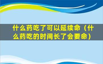 什么药吃了可以延续命（什么药吃的时间长了会要命）