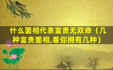 什么面相代表富贵无双命（几种富贵面相,看你拥有几种）