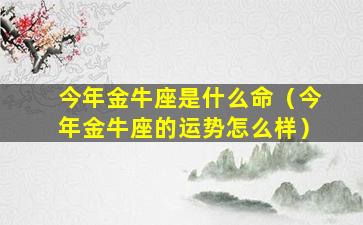 今年金牛座是什么命（今年金牛座的运势怎么样）