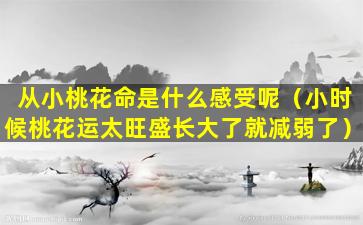 从小桃花命是什么感受呢（小时候桃花运太旺盛长大了就减弱了）