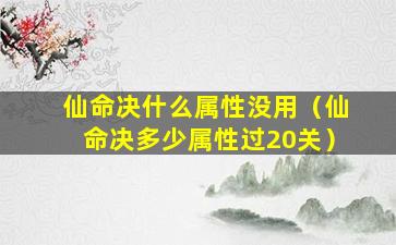 仙命决什么属性没用（仙命决多少属性过20关）