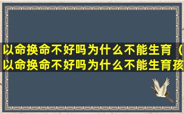 以命换命不好吗为什么不能生育（以命换命不好吗为什么不能生育孩子）