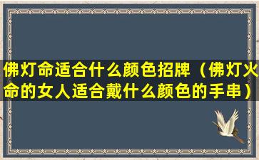 佛灯命适合什么颜色招牌（佛灯火命的女人适合戴什么颜色的手串）