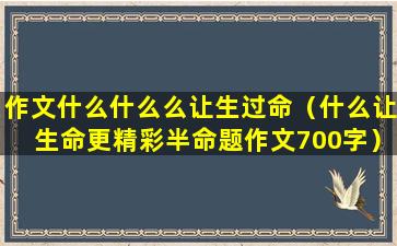 作文什么什么么让生过命（什么让生命更精彩半命题作文700字）