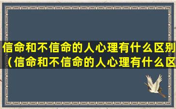 信命和不信命的人心理有什么区别（信命和不信命的人心理有什么区别呢）