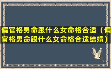 偏官格男命跟什么女命格合适（偏官格男命跟什么女命格合适结婚）