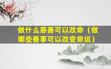 做什么慈善可以改命（做哪些善事可以改变命运）