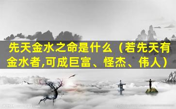 先天金水之命是什么（若先天有金水者,可成巨富、怪杰、伟人）