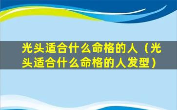 光头适合什么命格的人（光头适合什么命格的人发型）