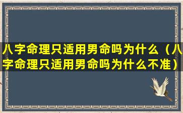 八字命理只适用男命吗为什么（八字命理只适用男命吗为什么不准）