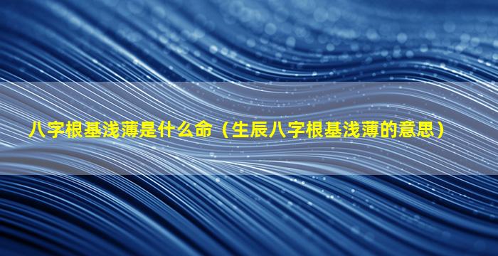 八字根基浅薄是什么命（生辰八字根基浅薄的意思）