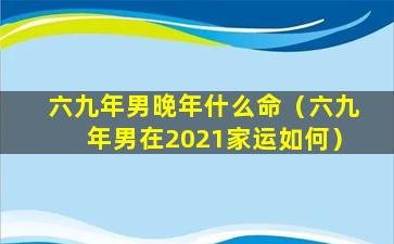 六九年男晚年什么命（六九年男在2021家运如何）