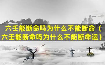 六壬能断命吗为什么不能断命（六壬能断命吗为什么不能断命运）