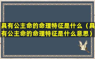 具有公主命的命理特征是什么（具有公主命的命理特征是什么意思）