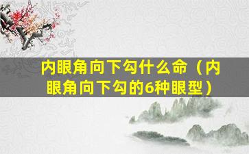 内眼角向下勾什么命（内眼角向下勾的6种眼型）