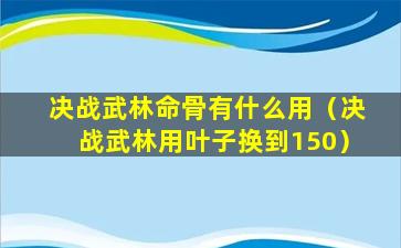 决战武林命骨有什么用（决战武林用叶子换到150）