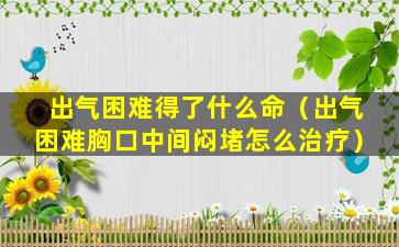 出气困难得了什么命（出气困难胸口中间闷堵怎么治疗）