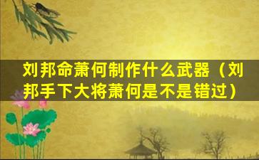 刘邦命萧何制作什么武器（刘邦手下大将萧何是不是错过）