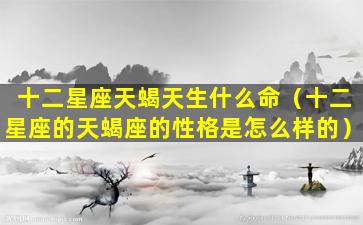 十二星座天蝎天生什么命（十二星座的天蝎座的性格是怎么样的）