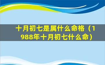 十月初七是属什么命格（1988年十月初七什么命）