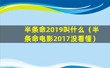 半条命2019叫什么（半条命电影2017没看懂）