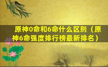 原神0命和6命什么区别（原神6命强度排行榜最新排名）