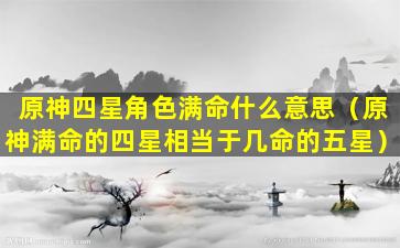 原神四星角色满命什么意思（原神满命的四星相当于几命的五星）