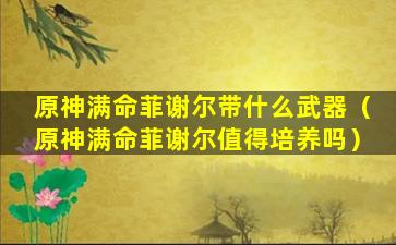 原神满命菲谢尔带什么武器（原神满命菲谢尔值得培养吗）