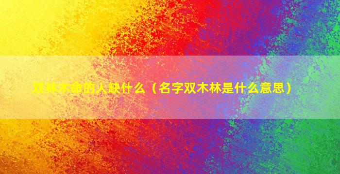 双林木命的人缺什么（名字双木林是什么意思）