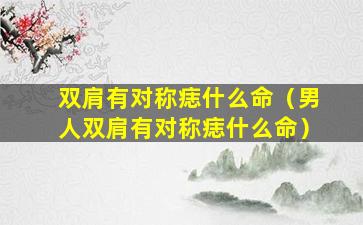 双肩有对称痣什么命（男人双肩有对称痣什么命）