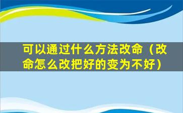 可以通过什么方法改命（改命怎么改把好的变为不好）