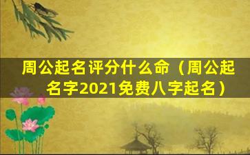 周公起名评分什么命（周公起名字2021免费八字起名）